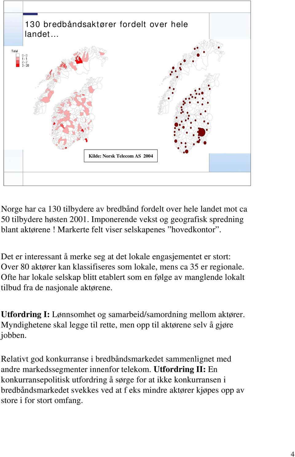 Det er interessant å merke seg at det lokale engasjementet er stort: Over 80 aktører kan klassifiseres som lokale, mens ca 35 er regionale.