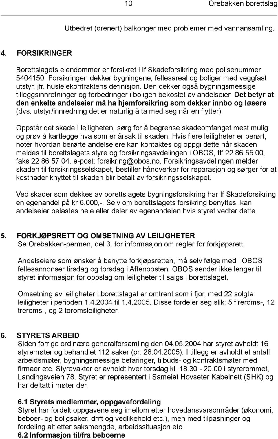 Den dekker også bygningsmessige tilleggsinnretninger og forbedringer i boligen bekostet av andelseier. Det betyr at den enkelte andelseier må ha hjemforsikring som dekker innbo og løsøre (dvs.