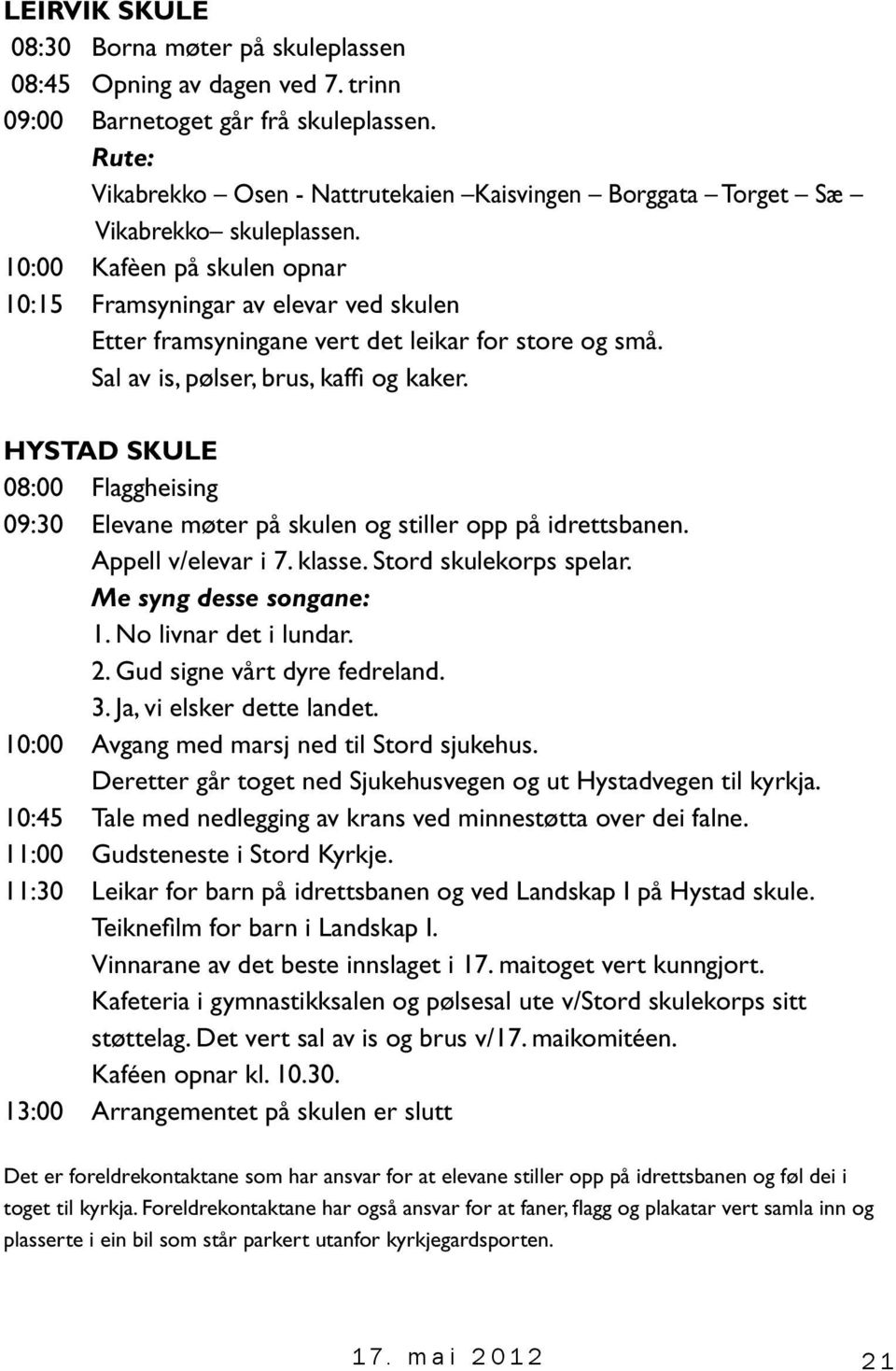 10:00 Kafèen på skulen opnar 10:15 Framsyningar av elevar ved skulen Etter framsyningane vert det leikar for store og små. Sal av is, pølser, brus, kaffi og kaker.