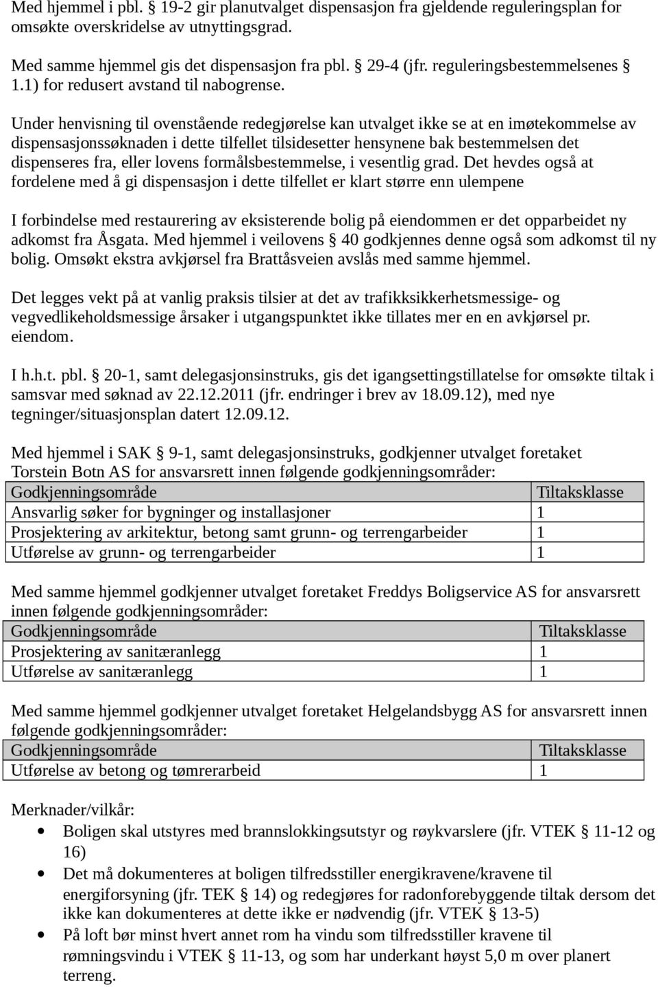 Under henvisning til ovenstående redegjørelse kan utvalget ikke se at en imøtekommelse av dispensasjonssøknaden i dette tilfellet tilsidesetter hensynene bak bestemmelsen det dispenseres fra, eller