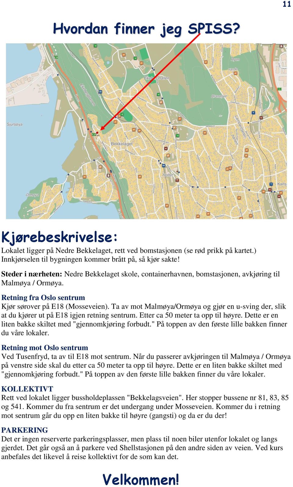 Ta av mot Malmøya/Ormøya og gjør en u-sving der, slik at du kjører ut på E18 igjen retning sentrum. Etter ca 50 meter ta opp til høyre. Dette er en liten bakke skiltet med "gjennomkjøring forbudt.