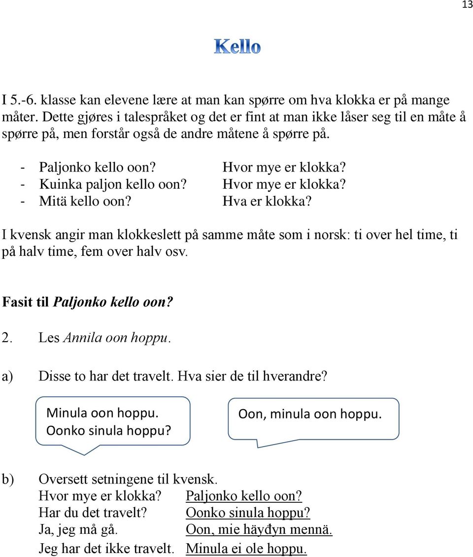 - Kuinka paljon kello oon? Hvor mye er klokka? - Mitä kello oon? Hva er klokka? I kvensk angir man klokkeslett på samme måte som i norsk: ti over hel time, ti på halv time, fem over halv osv.