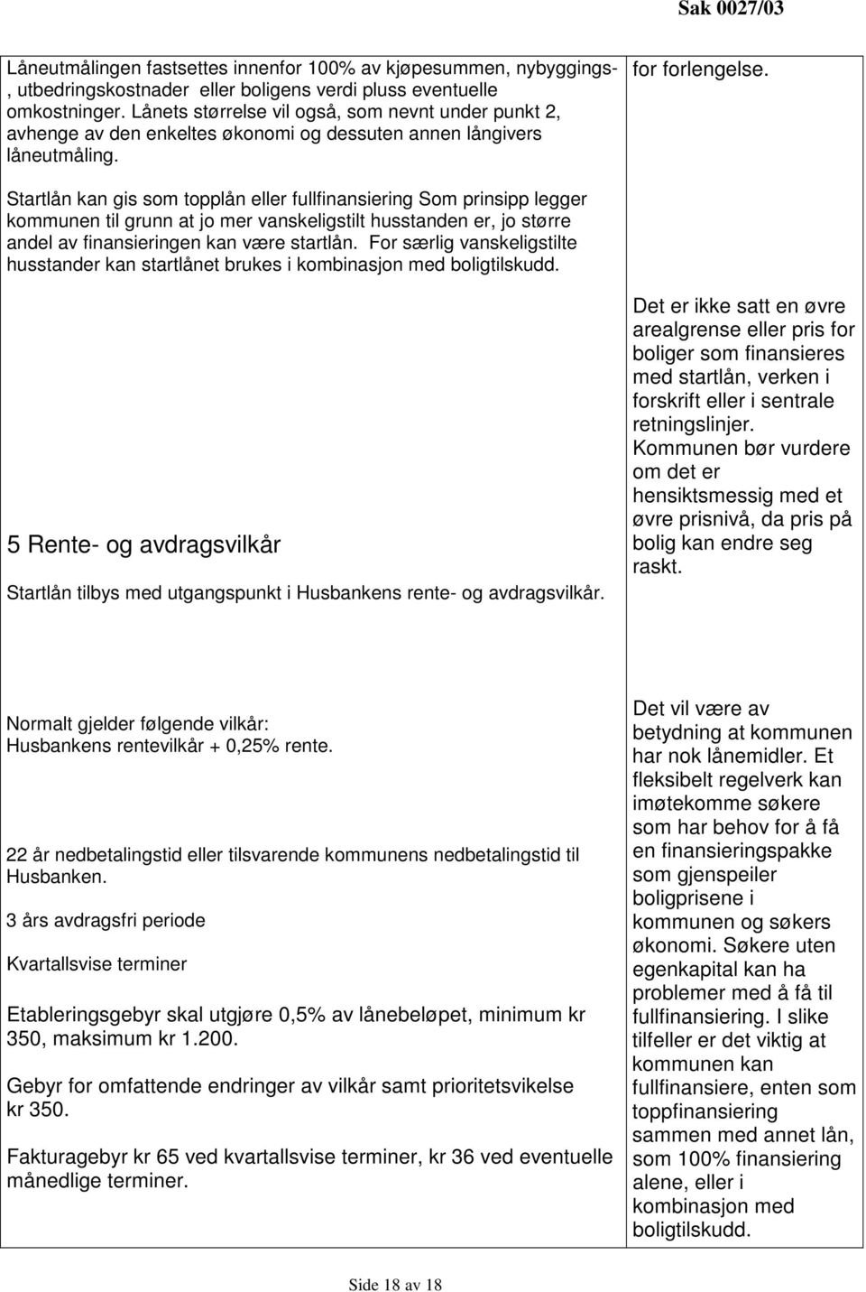 Startlån kan gis som topplån eller fullfinansiering Som prinsipp legger kommunen til grunn at jo mer vanskeligstilt husstanden er, jo større andel av finansieringen kan være startlån.