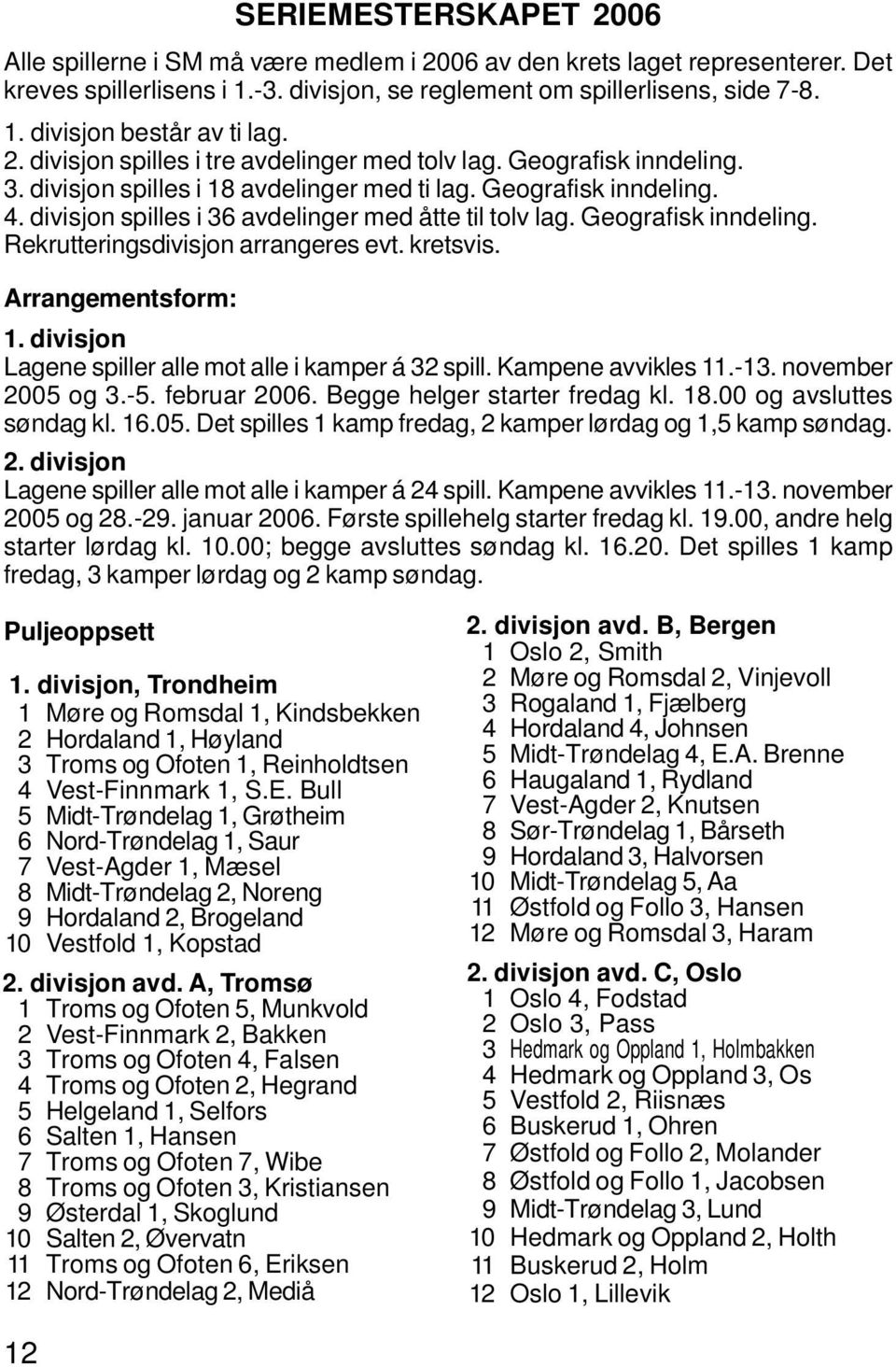 divisjon spilles i 36 avdelinger med åtte til tolv lag. Geografisk inndeling. Rekrutteringsdivisjon arrangeres evt. kretsvis. Arrangementsform: 1.