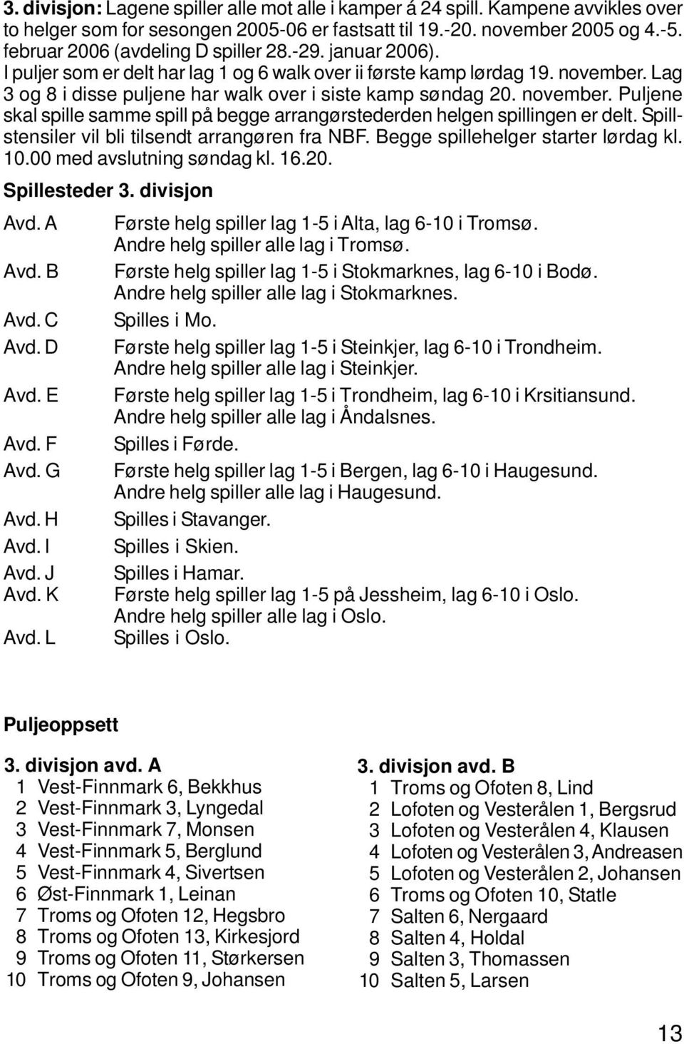 Lag 3 og 8 i disse puljene har walk over i siste kamp søndag 20. november. Puljene skal spille samme spill på begge arrangørstederden helgen spillingen er delt.