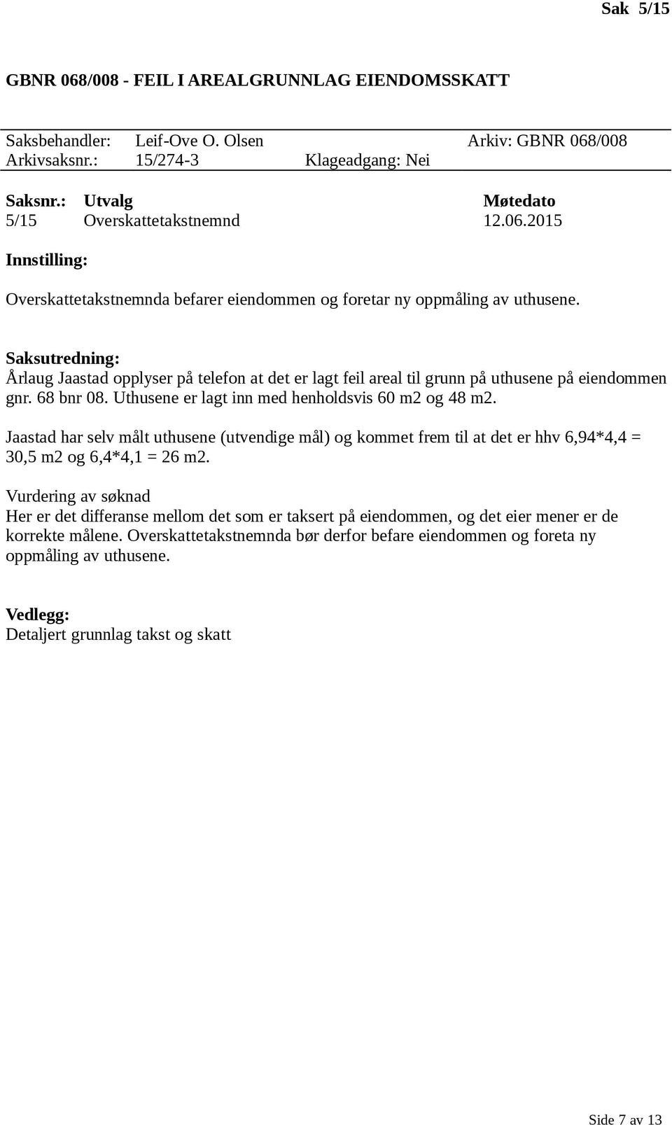 Jaastad har selv målt uthusene (utvendige mål) og kommet frem til at det er hhv 6,94*4,4 = 30,5 m2 og 6,4*4,1 = 26 m2.