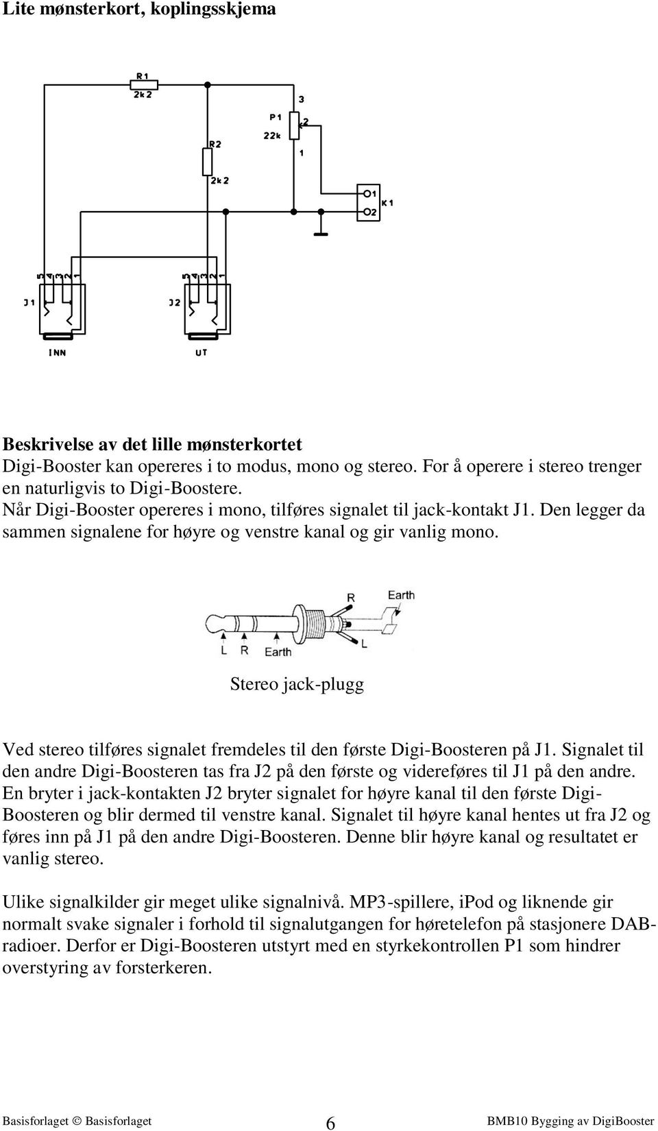 Stereo jack-plugg Ved stereo tilføres signalet fremdeles til den første Digi-Boosteren på J1. Signalet til den andre Digi-Boosteren tas fra J2 på den første og videreføres til J1 på den andre.