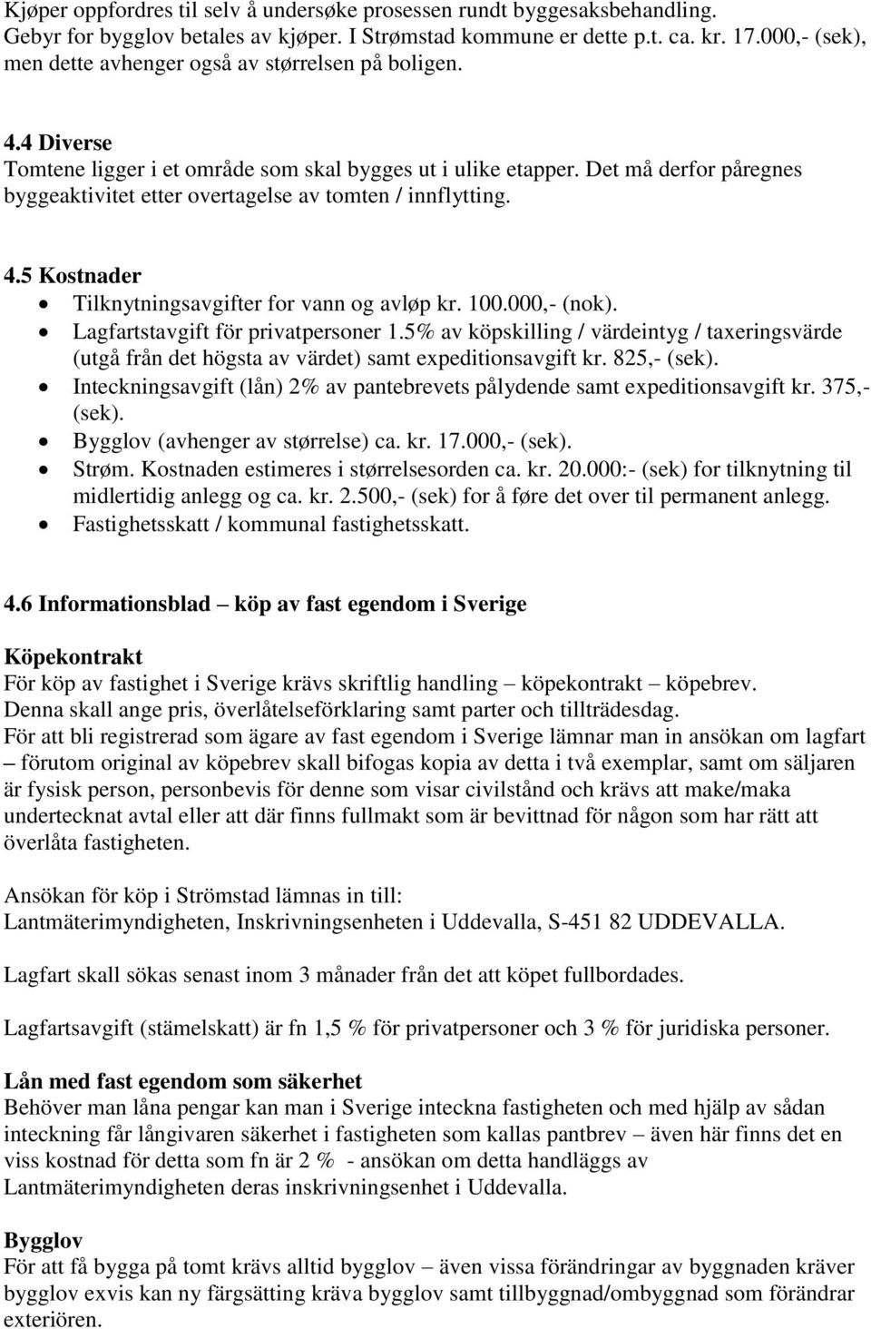 Det må derfor påregnes byggeaktivitet etter overtagelse av tomten / innflytting. 4.5 Kostnader Tilknytningsavgifter for vann og avløp kr. 100.000,- (nok). Lagfartstavgift för privatpersoner 1.