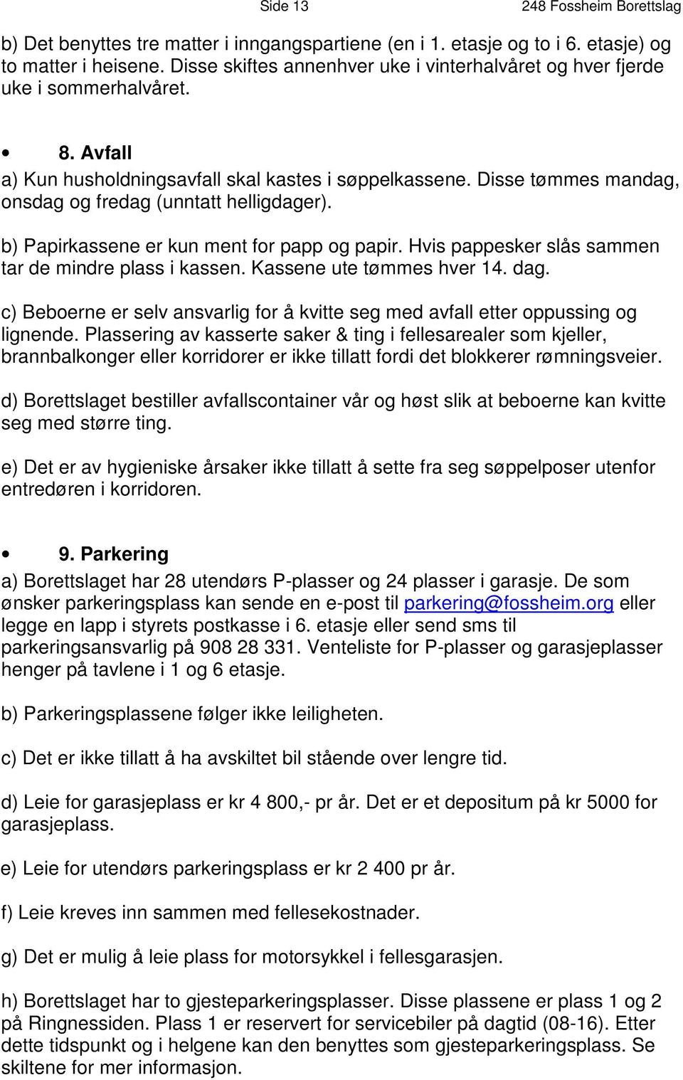 Disse tømmes mandag, onsdag og fredag (unntatt helligdager). b) Papirkassene er kun ment for papp og papir. Hvis pappesker slås sammen tar de mindre plass i kassen. Kassene ute tømmes hver 14. dag.