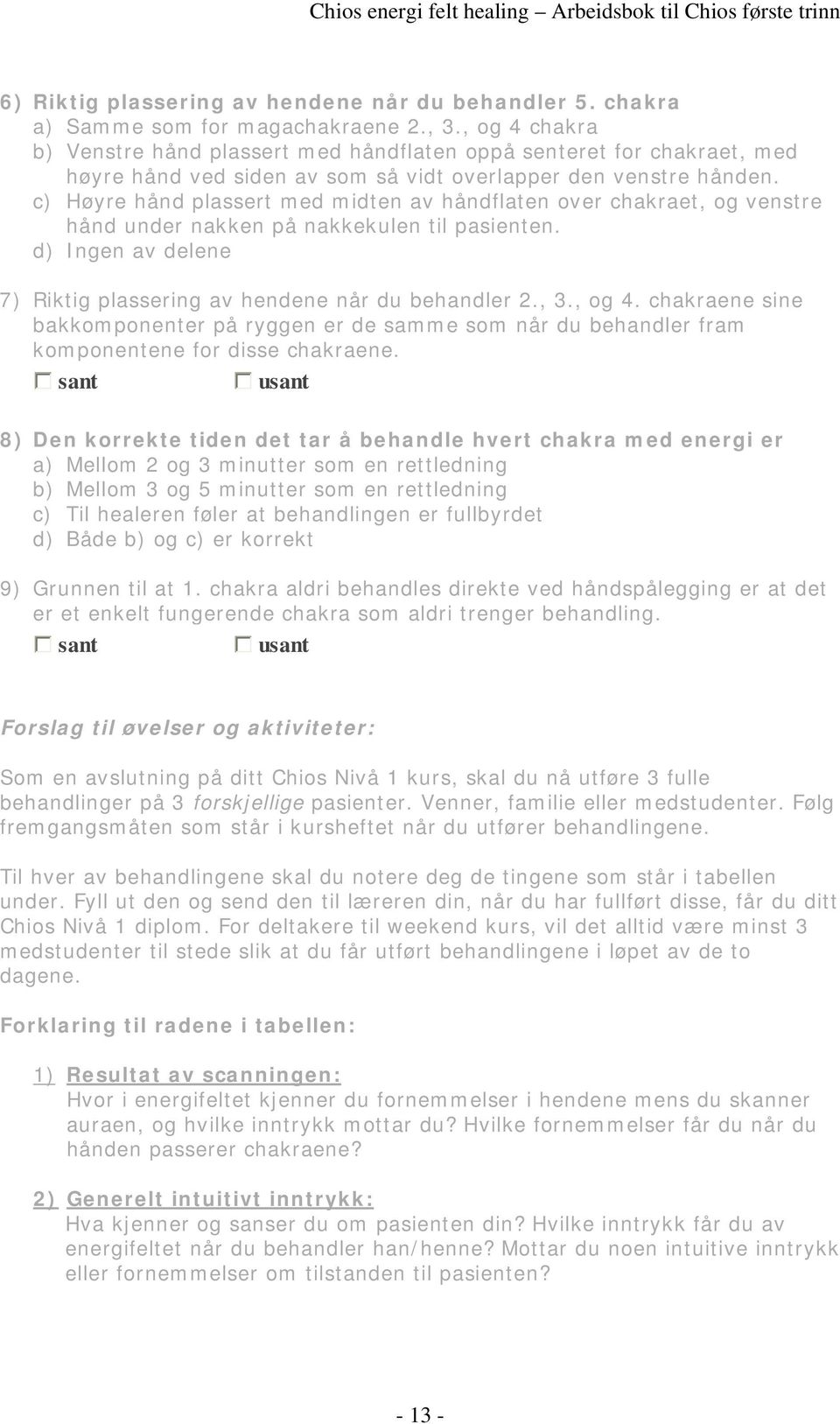 c) Høyre hånd plassert med midten av håndflaten over chakraet, og venstre hånd under nakken på nakkekulen til pasienten. d) Ingen av delene 7) Riktig plassering av hendene når du behandler 2., 3.