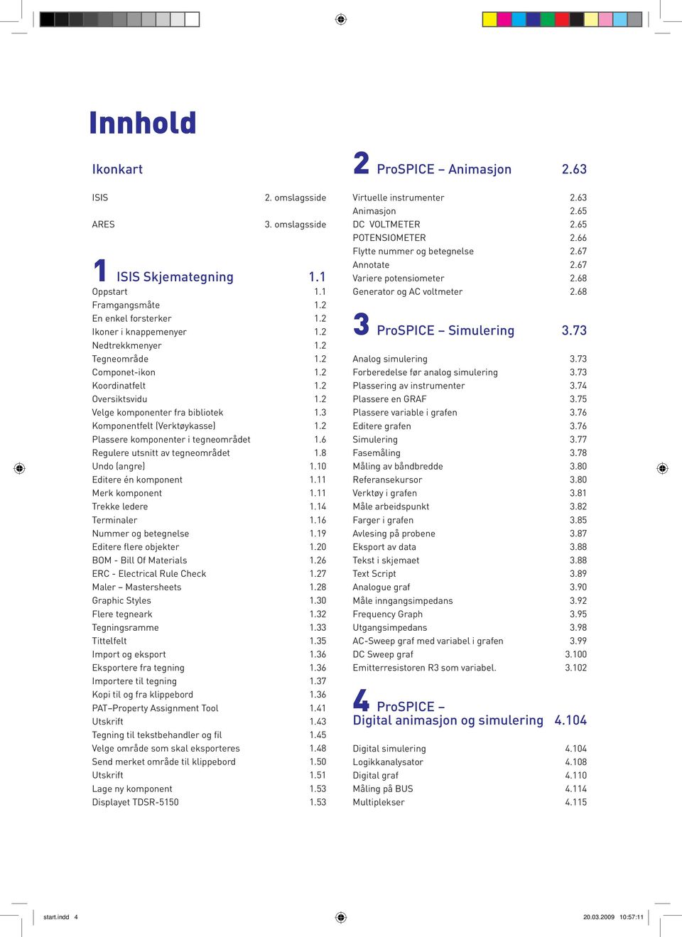 8 Undo (angre) 1.10 Editere én komponent 1.11 Merk komponent 1.11 Trekke ledere 1.14 Terminaler 1.16 Nummer og betegnelse 1.19 Editere flere objekter 1.20 BOM - Bill Of Materials 1.