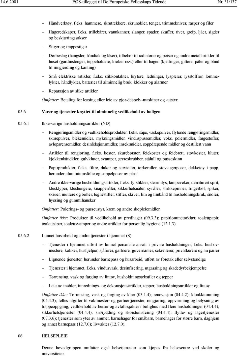 trillebårer, vannkanner, slanger, spader, skuffer, river, greip, ljåer, sigder og beskjæringssakser Stiger og trappestiger Dørbeslag (hengsler, håndtak og låser), tilbehør til radiatorer og peiser og