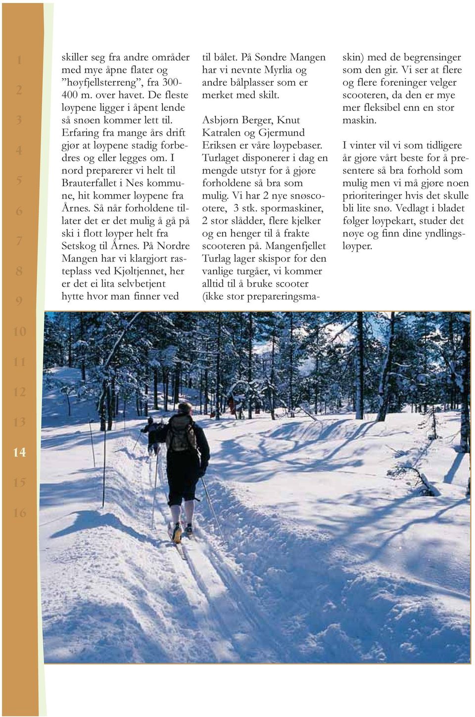 Så når forholdene tillater det er det mulig å gå på ski i flott løyper helt fra Setskog til Årnes.