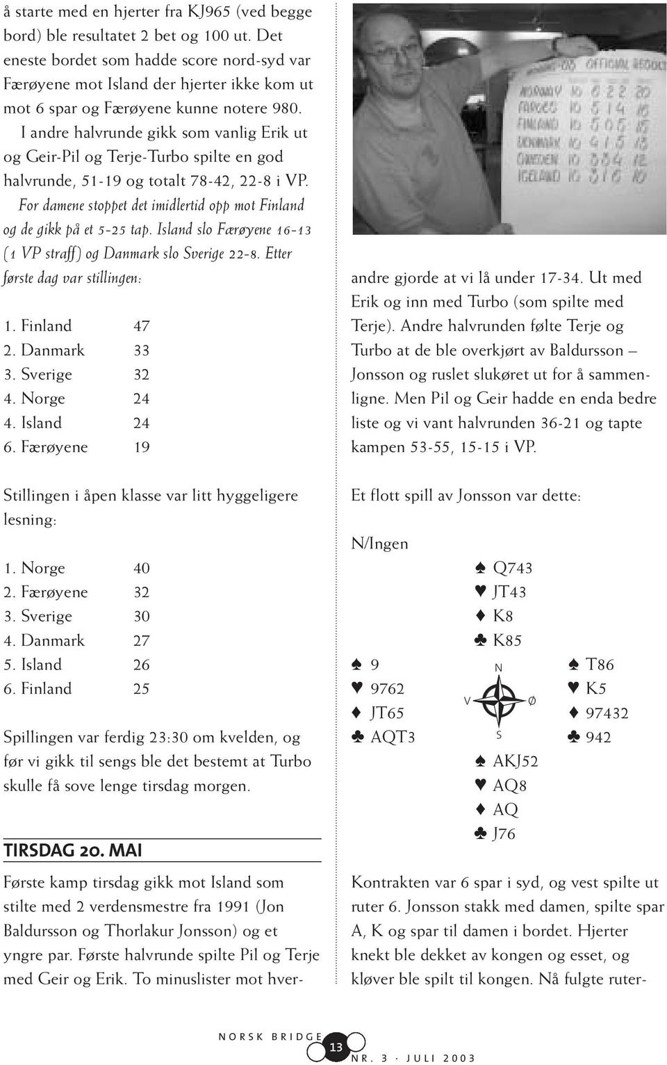 I andre halvrunde gikk som vanlig Erik ut og Geir-Pil og Terje-Turbo spilte en god halvrunde, 51-19 og totalt 78-42, 22-8 i VP.