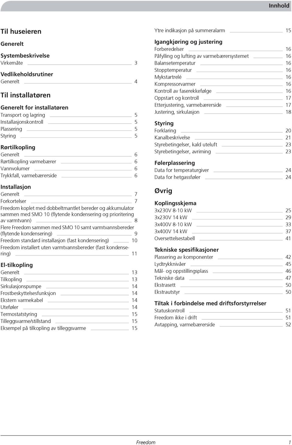 med SMO 10 (flytende kondensering og prioritering av varmtvann) 8 Flere sammen med SMO 10 samt varmtvannsbereder (flytende kondensering) 9 standard installasjon (fast kondensering) 10 installert uten