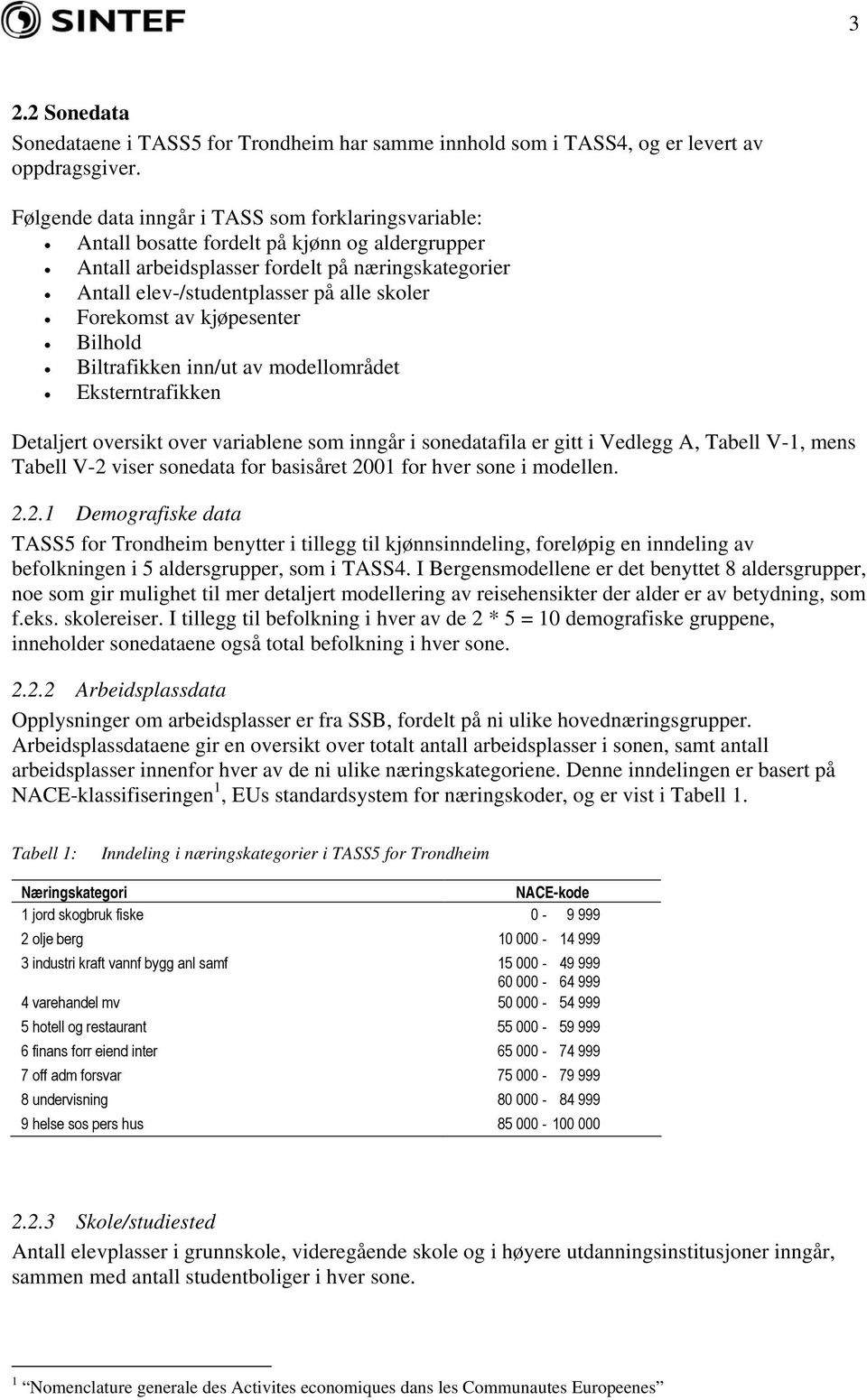 Forekomst av kjøpesenter Bilhold Biltrafikken inn/ut av modellområdet Eksterntrafikken Detaljert oversikt over variablene som inngår i sonedatafila er gitt i Vedlegg A, Tabell V-1, mens Tabell V-2