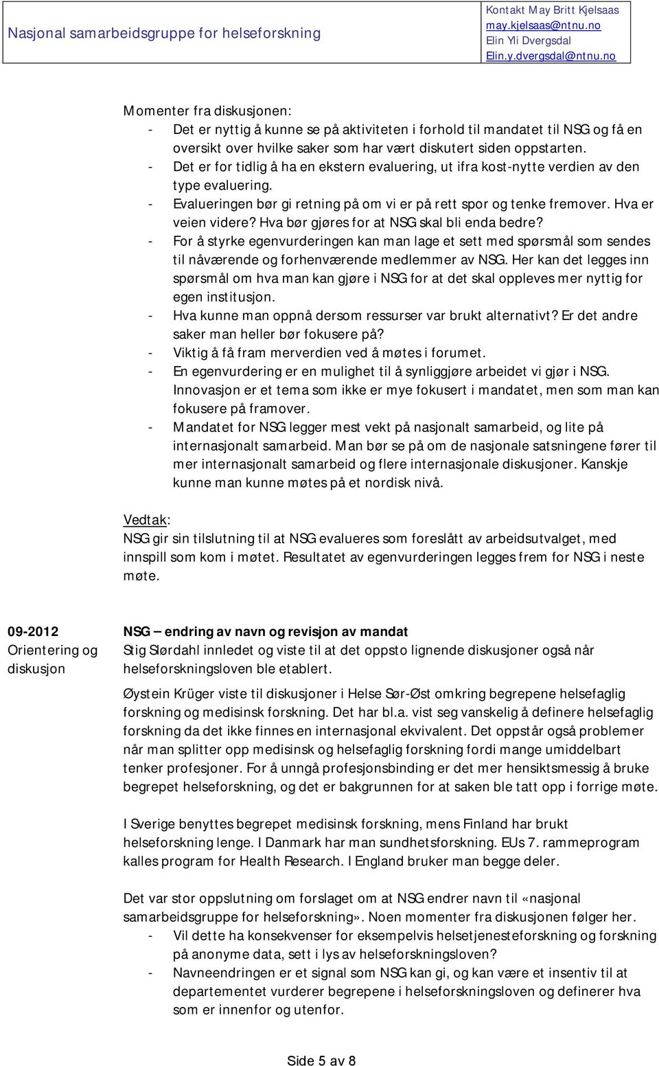 - Det er for tidlig å ha en ekstern evaluering, ut ifra kost-nytte verdien av den type evaluering. - Evalueringen bør gi retning på om vi er på rett spor og tenke fremover. Hva er veien videre?