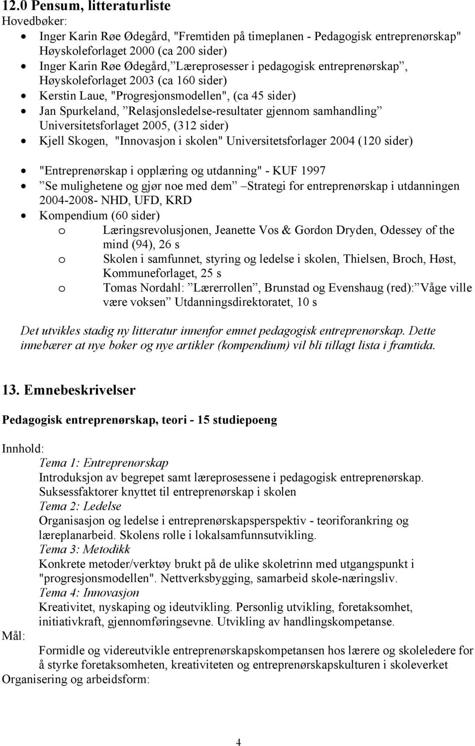 Universitetsforlaget 2005, (312 sider) Kjell Skogen, "Innovasjon i skolen" Universitetsforlager 2004 (120 sider) "Entreprenørskap i opplæring og utdanning" - KUF 1997 Se mulighetene og gjør noe med