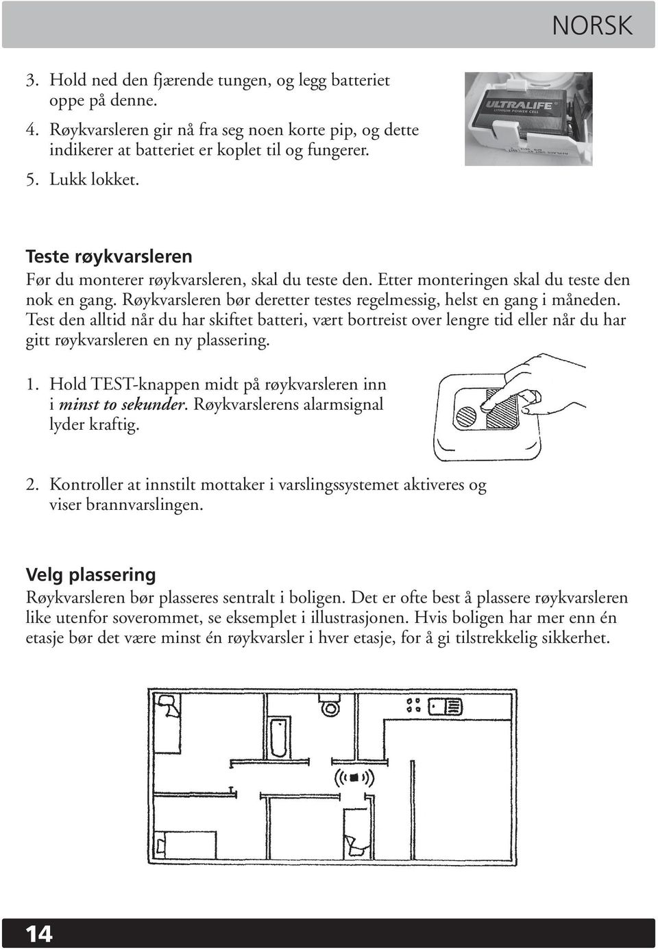 Test den alltid når du har skiftet batteri, vært bortreist over lengre tid eller når du har gitt røykvarsleren en ny plassering. 1. Hold TEST-knappen midt på røykvarsleren inn i minst to sekunder.