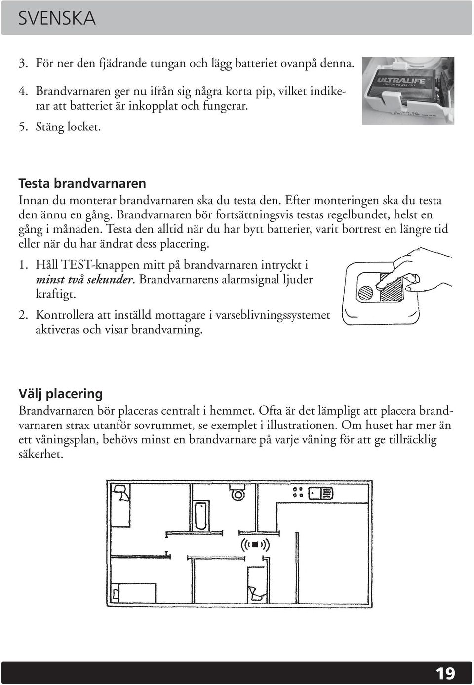 Testa den alltid när du har bytt batterier, varit bortrest en längre tid eller när du har ändrat dess placering. 1. Håll TEST-knappen mitt på brandvarnaren intryckt i minst två sekunder.