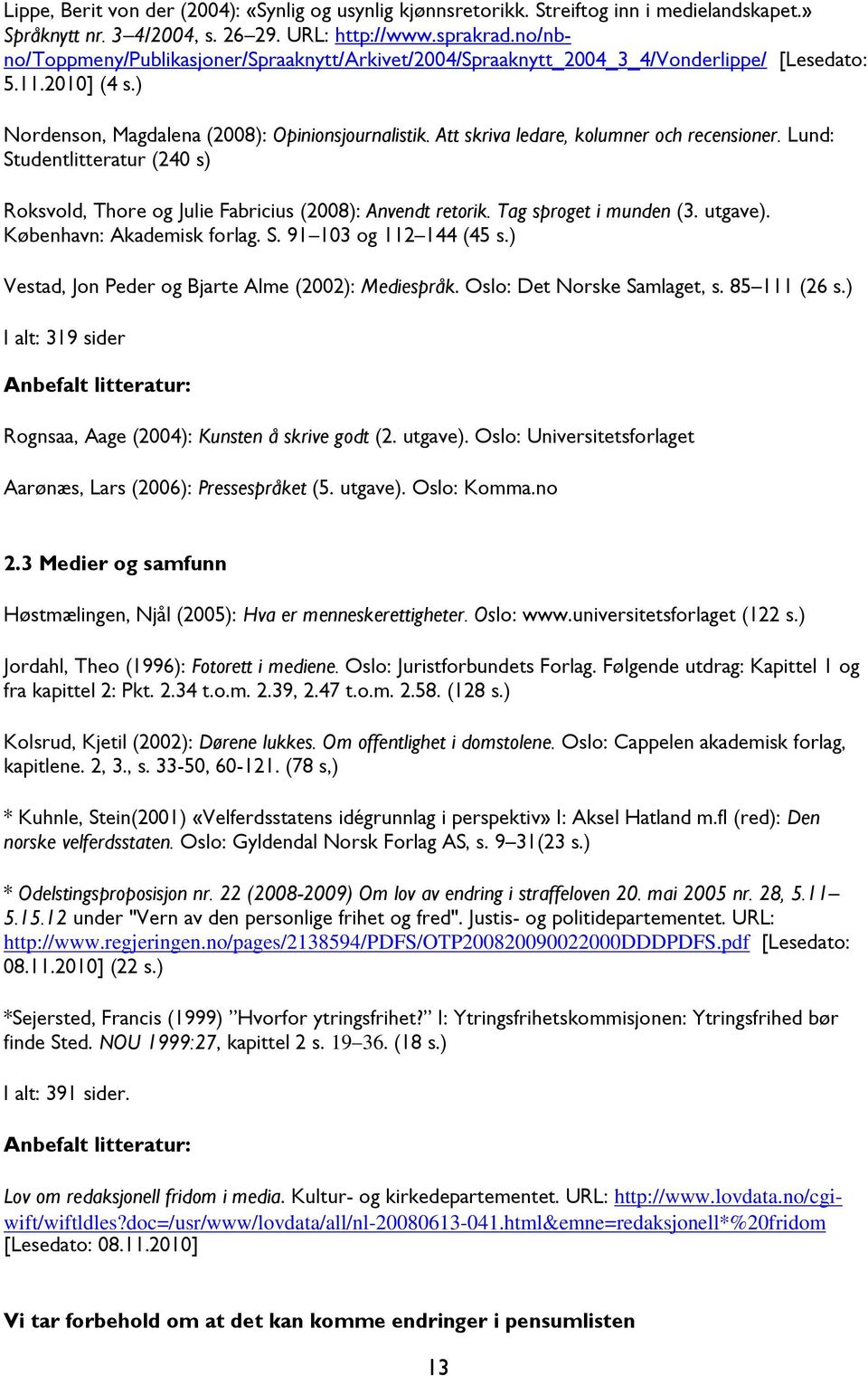 Att skriva ledare, kolumner och recensioner. Lund: Studentlitteratur (240 s) Roksvold, Thore og Julie Fabricius (2008): Anvendt retorik. Tag sproget i munden (3. utgave). København: Akademisk forlag.