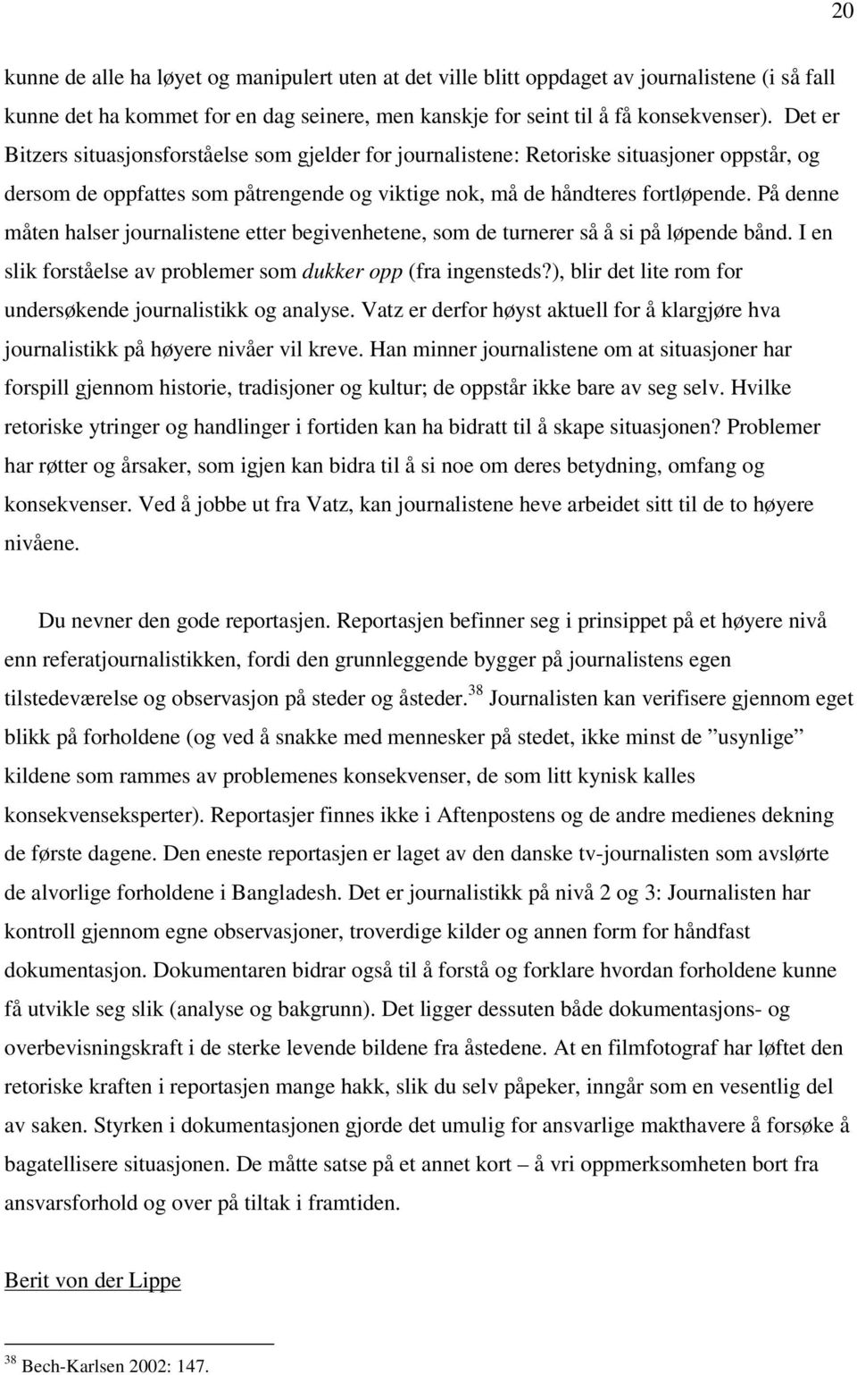 På denne måten halser journalistene etter begivenhetene, som de turnerer så å si på løpende bånd. I en slik forståelse av problemer som dukker opp (fra ingensteds?