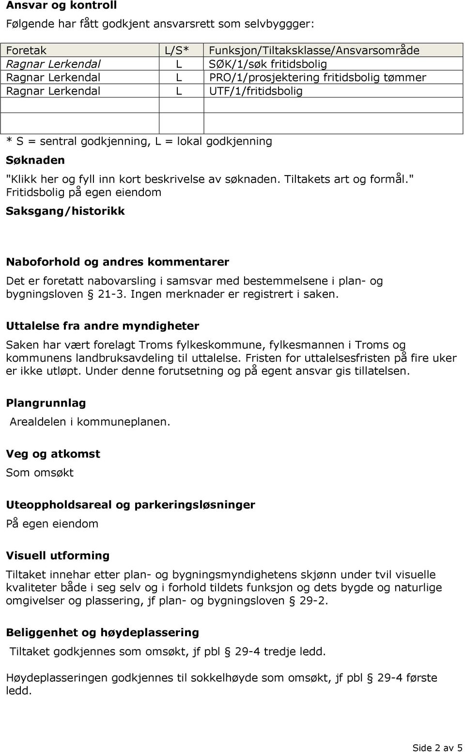 Tiltakets art og formål." Fritidsbolig på egen eiendom Saksgang/historikk Naboforhold og andres kommentarer Det er foretatt nabovarsling i samsvar med bestemmelsene i plan- og bygningsloven 21-3.