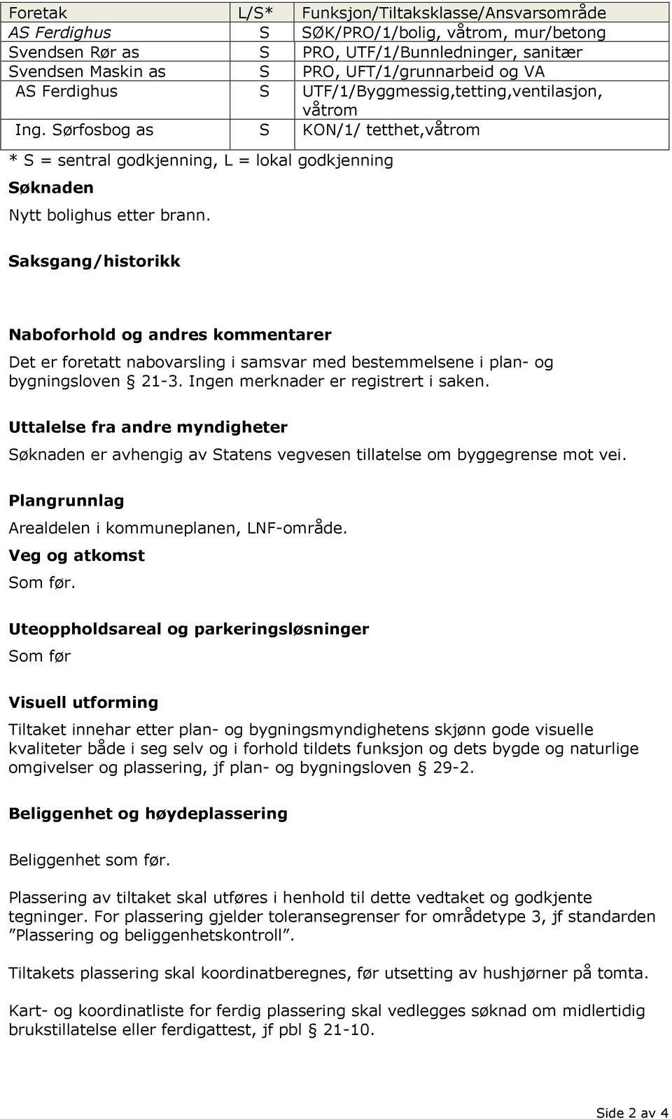 Saksgang/historikk Naboforhold og andres kommentarer Det er foretatt nabovarsling i samsvar med bestemmelsene i plan- og bygningsloven 21-3. Ingen merknader er registrert i saken.