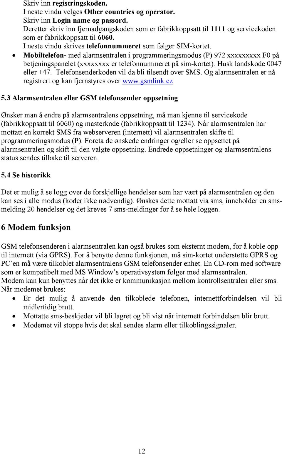 Mobiltelefon- med alarmsentralen i programmeringsmodus (P) 972 xxxxxxxxx F0 på betjeningspanelet (xxxxxxxx er telefonnummeret på sim-kortet). Husk landskode 0047 eller +47.