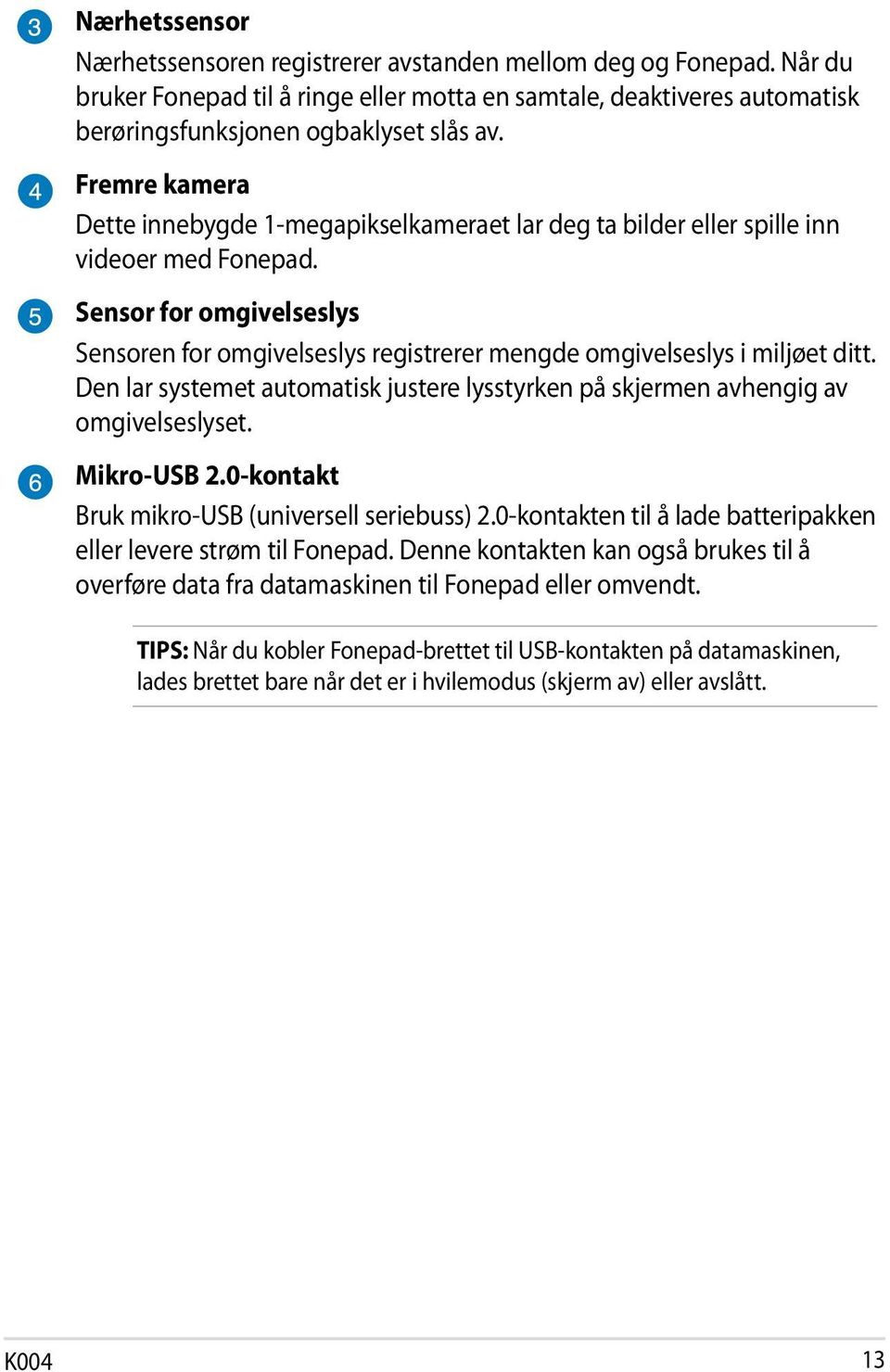 Sensor for omgivelseslys Sensoren for omgivelseslys registrerer mengde omgivelseslys i miljøet ditt. Den lar systemet automatisk justere lysstyrken på skjermen avhengig av omgivelseslyset.