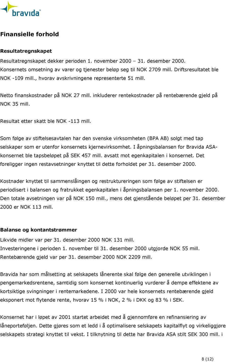 Resultat etter skatt ble NOK -113 mill. Som følge av stiftelsesavtalen har den svenske virksomheten (BPA AB) solgt med tap selskaper som er utenfor konsernets kjernevirksomhet.