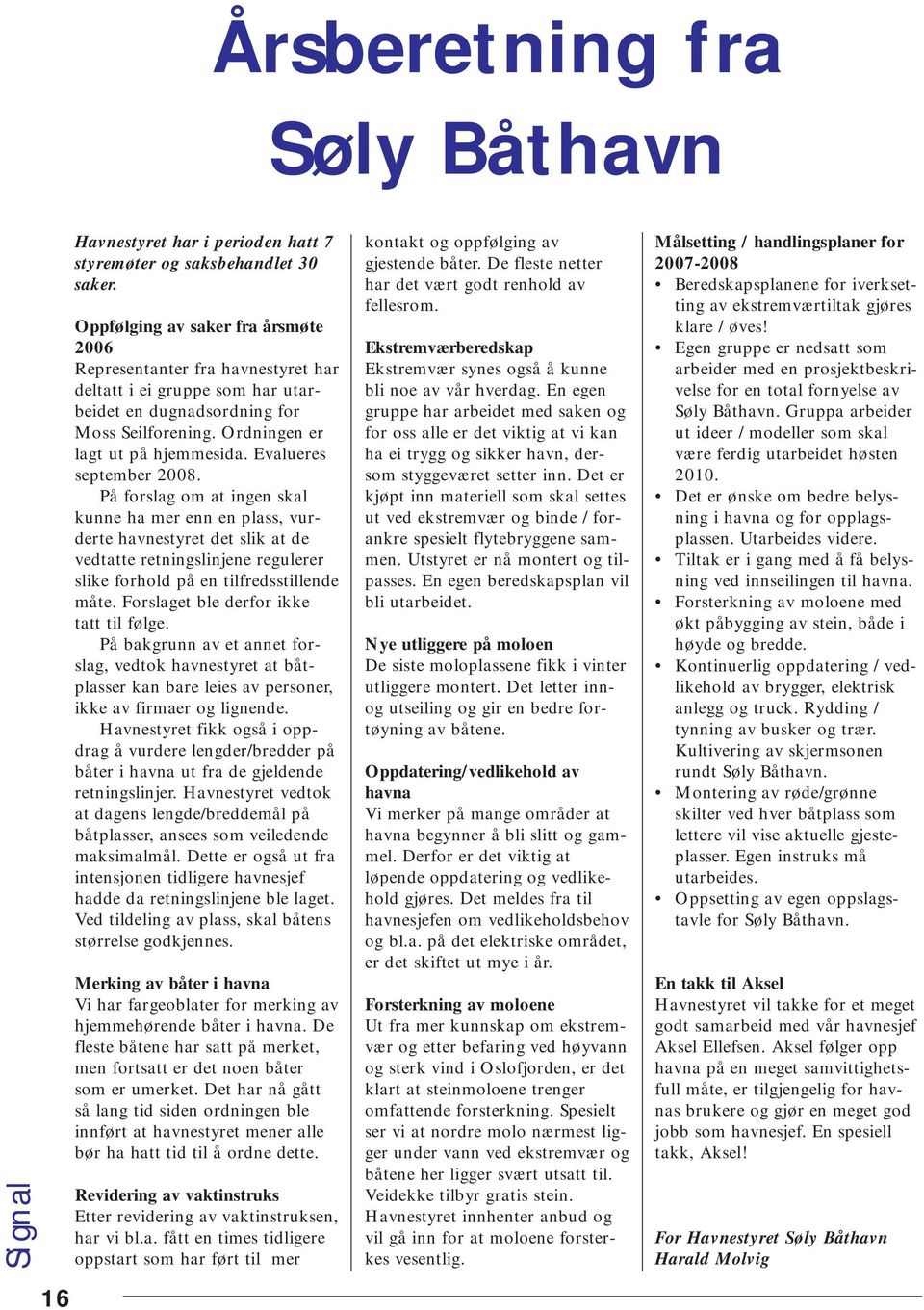 Evalueres september 2008. På forslag om at ingen skal kunne ha mer enn en plass, vurderte havnestyret det slik at de vedtatte retningslinjene regulerer slike forhold på en tilfredsstillende måte.