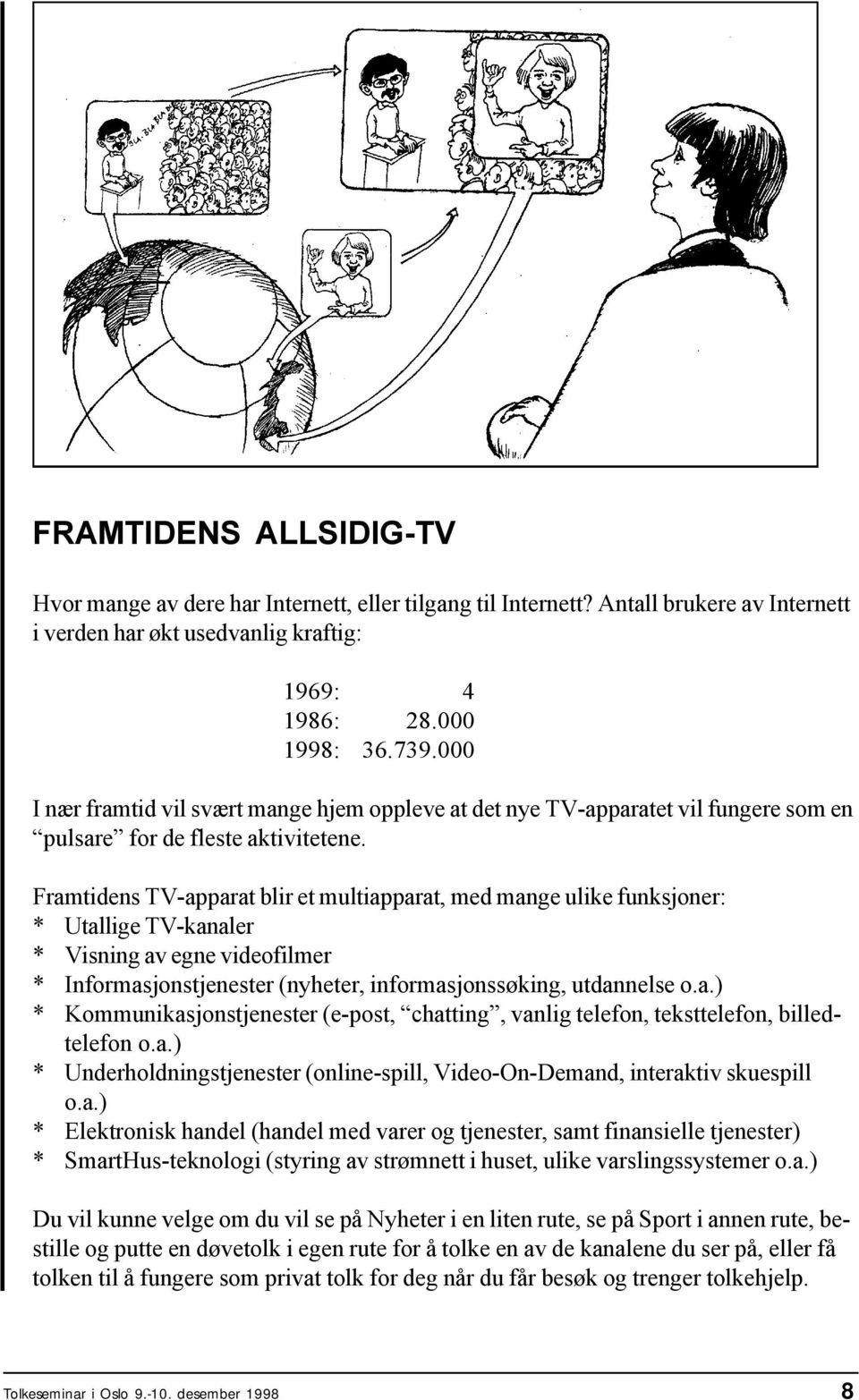 Framtidens TV-apparat blir et multiapparat, med mange ulike funksjoner: * Utallige TV-kanaler * Visning av egne videofilmer * Informasjonstjenester (nyheter, informasjonssøking, utdannelse o.a.) * Kommunikasjonstjenester (e-post, chatting, vanlig telefon, teksttelefon, billedtelefon o.