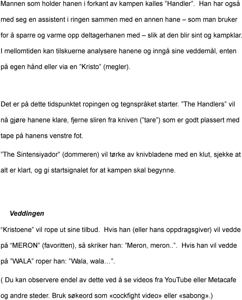 I mellomtiden kan tilskuerne analysere hanene og inngå sine veddemål, enten på egen hånd eller via en Kristo (megler). Det er på dette tidspunktet ropingen og tegnspråket starter.