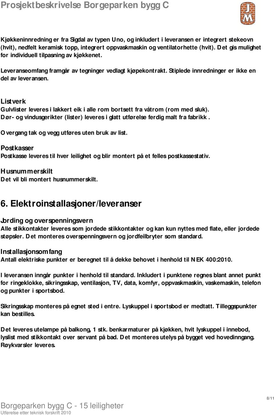 Listverk Gulvlister leveres i lakkert eik i alle rom bortsett fra våtrom (rom med sluk). Dør- og vindusgerikter (lister) leveres i glatt utførelse ferdig malt fra fabrikk.