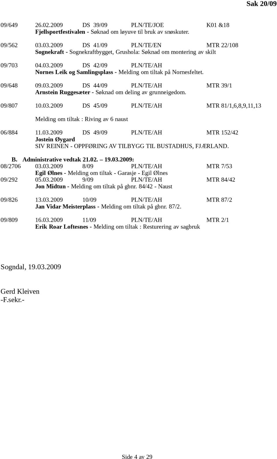 09/648 09.03.2009 DS 44/09 PLN/TE/AH MTR 39/1 Arnstein Ruggesæter - Søknad om deling av grunneigedom. 09/807 10.03.2009 DS 45/09 PLN/TE/AH MTR 81/1,6,8,9,11,13 Melding om tiltak : Riving av 6 naust 06/884 11.