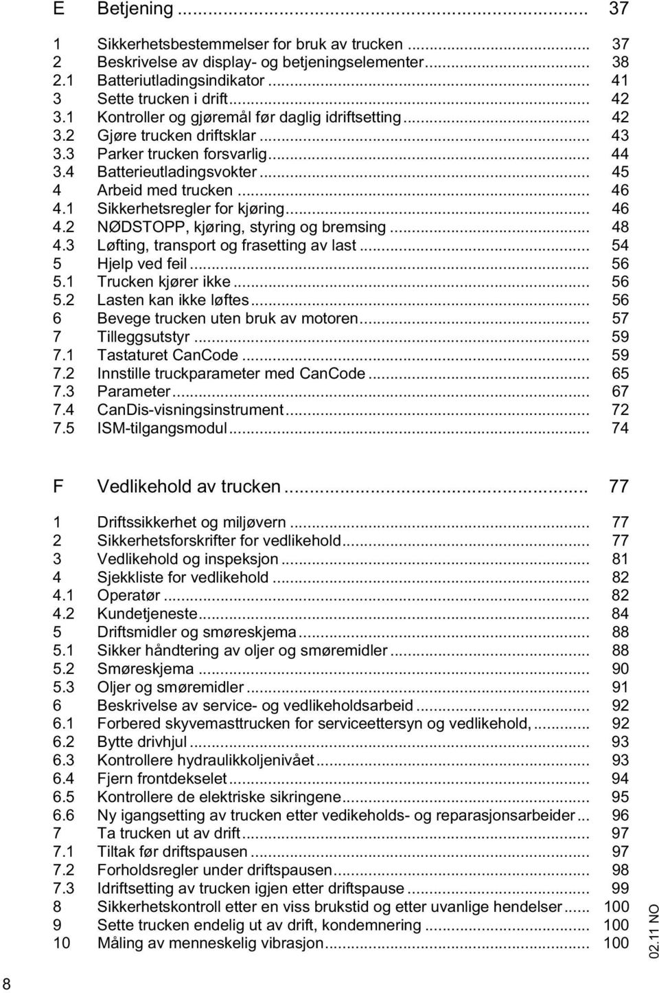 1 Sikkerhetsregler for kjøring... 46 4.2 NØDSTOPP, kjøring, styring og bremsing... 48 4.3 Løfting, transport og frasetting av last... 54 5 Hjelp ved feil... 56 5.1 Trucken kjører ikke... 56 5.2 Lasten kan ikke løftes.