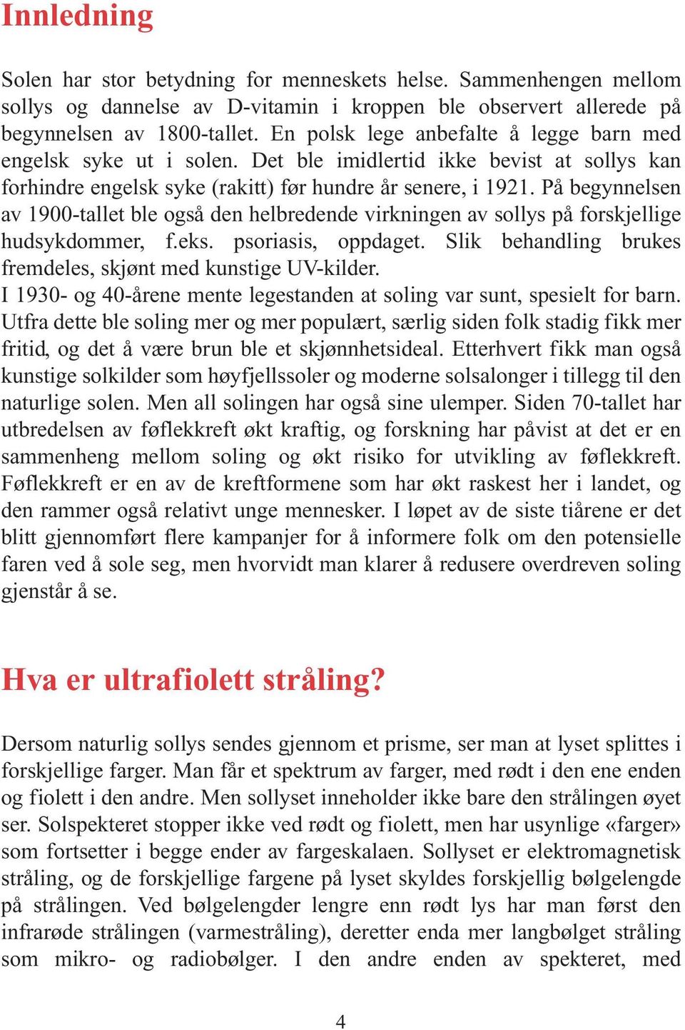 På begynnelsen av 1900-tallet ble også den helbredende virkningen av sollys på forskjellige hudsykdommer, f.eks. psoriasis, oppdaget. Slik behandling brukes fremdeles, skjønt med kunstige UV-kilder.