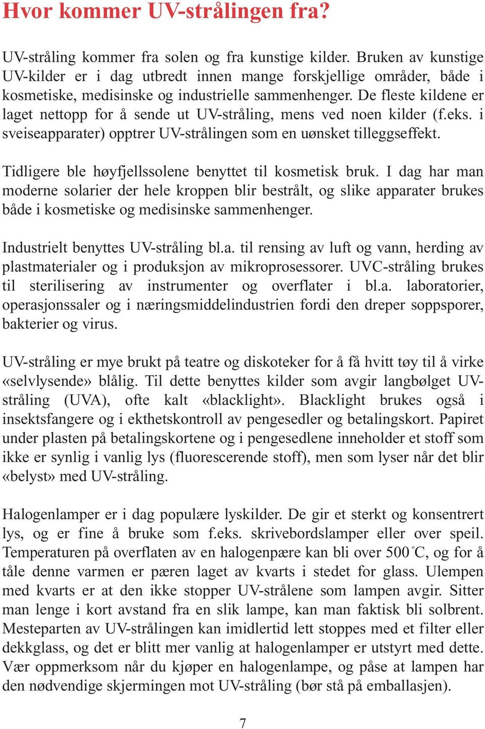 De fleste kildene er laget nettopp for å sende ut UV-stråling, mens ved noen kilder (f.eks. i sveiseapparater) opptrer UV-strålingen som en uønsket tilleggseffekt.