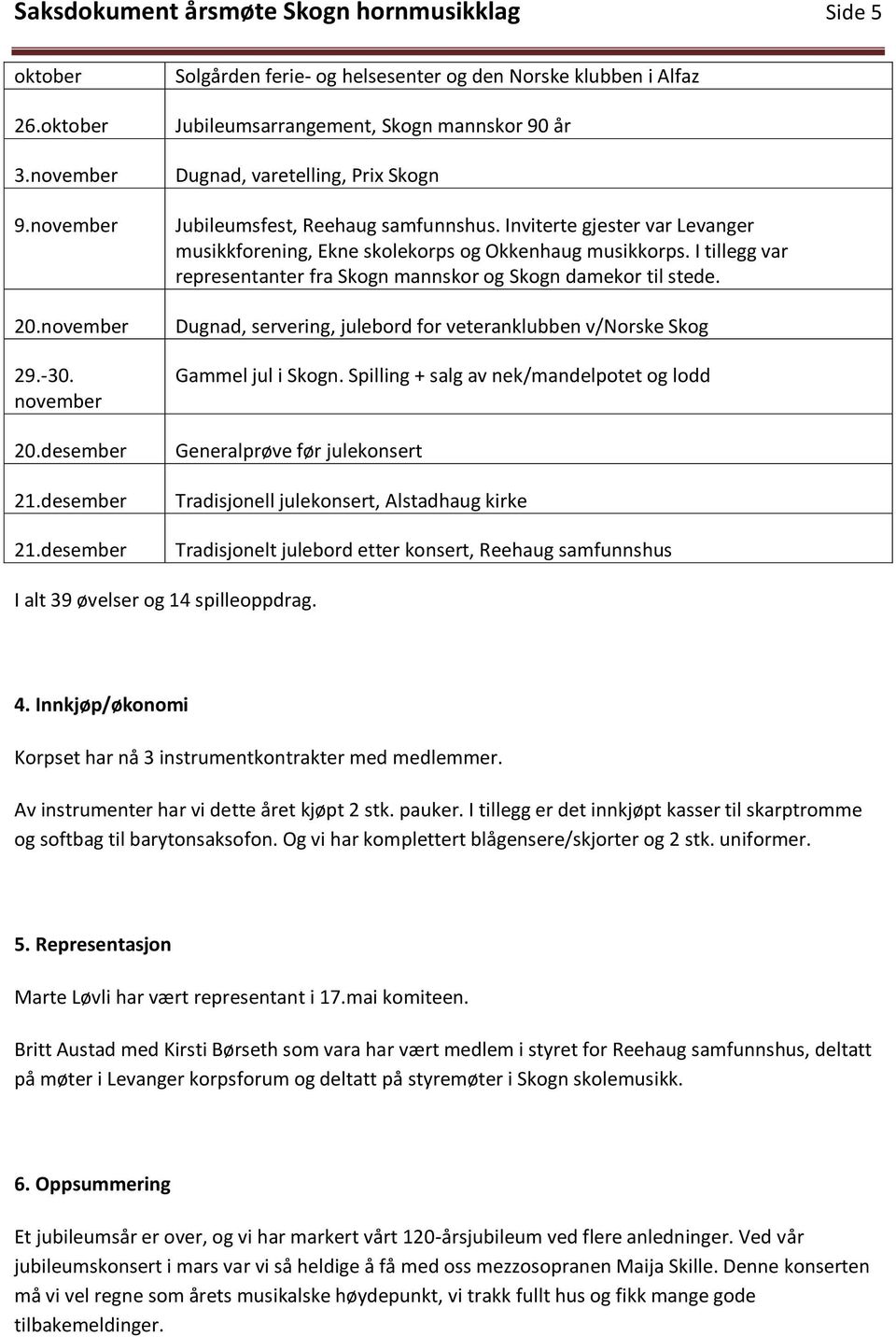 Inviterte gjester var Levanger musikkforening, Ekne skolekorps og Okkenhaug musikkorps. I tillegg var representanter fra Skogn mannskor og Skogn damekor til stede.