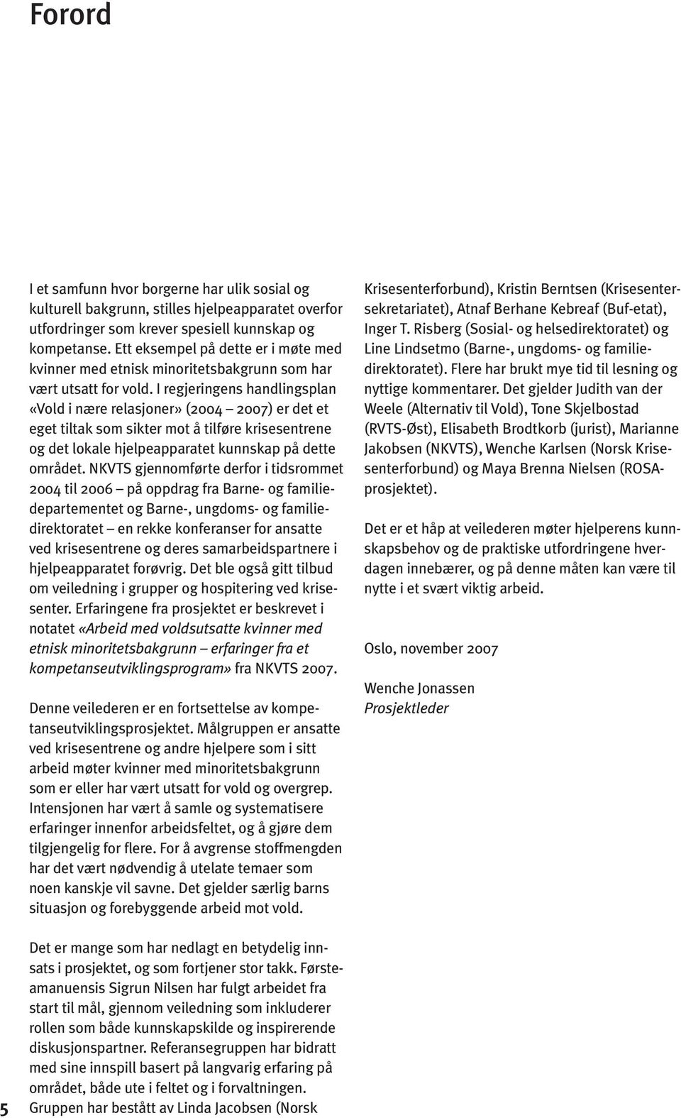 I regjeringens handlingsplan «Vold i nære relasjoner» (2004 2007) er det et eget tiltak som sikter mot å tilføre krise sentrene og det lokale hjelpeapparatet kunnskap på dette området.