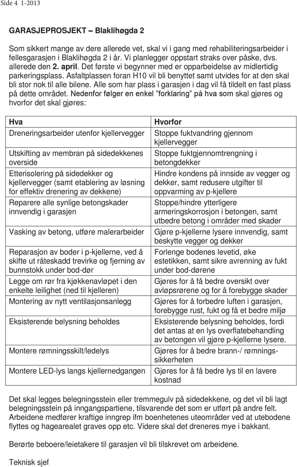 Asfaltplassen foran H10 vil bli benyttet samt utvides for at den skal bli stor nok til alle bilene. Alle som har plass i garasjen i dag vil få tildelt en fast plass på dette området.