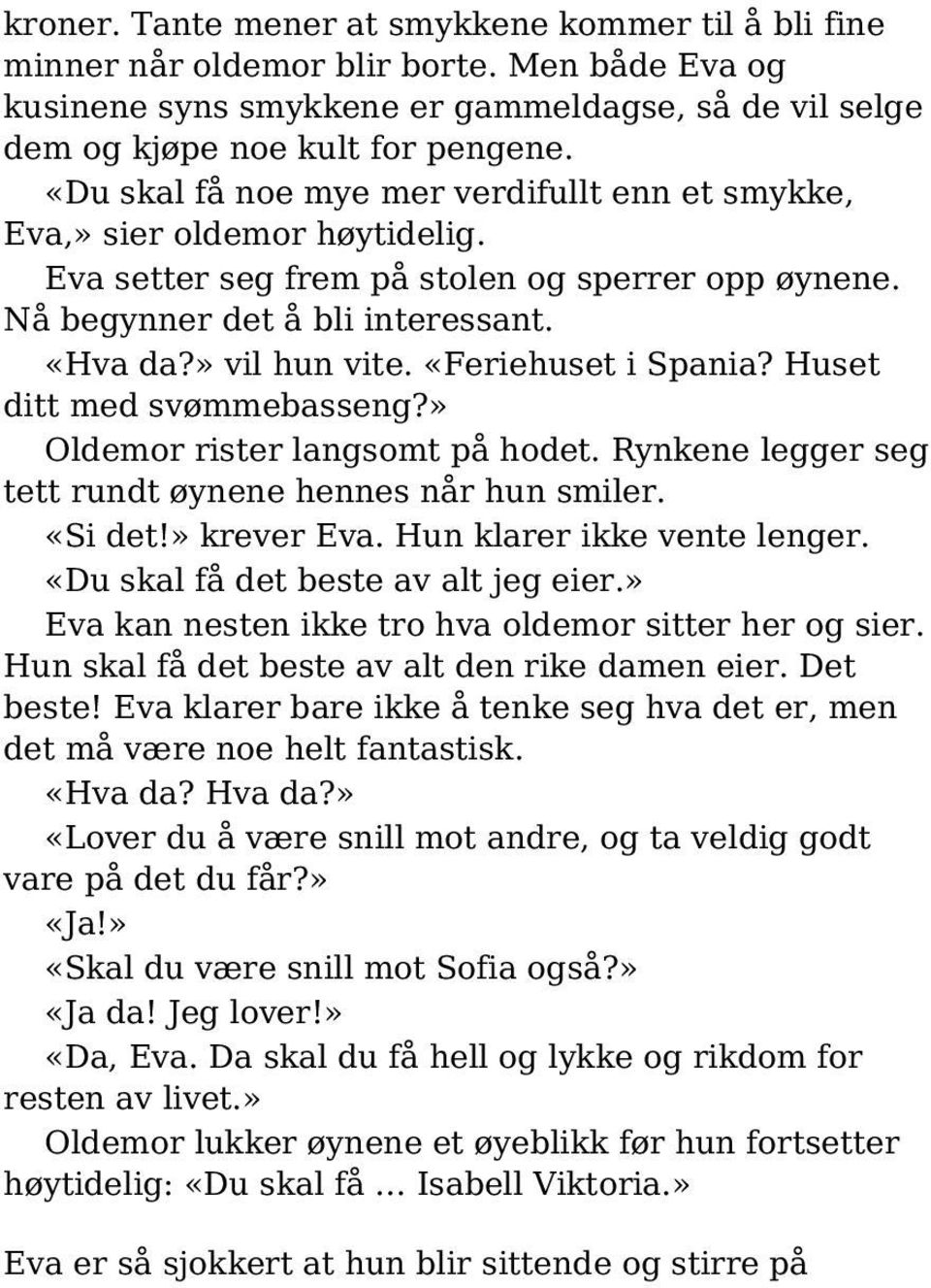 «Feriehuset i Spania? Huset ditt med svømmebasseng?» Oldemor rister langsomt på hodet. Rynkene legger seg tett rundt øynene hennes når hun smiler. «Si det!» krever Eva. Hun klarer ikke vente lenger.