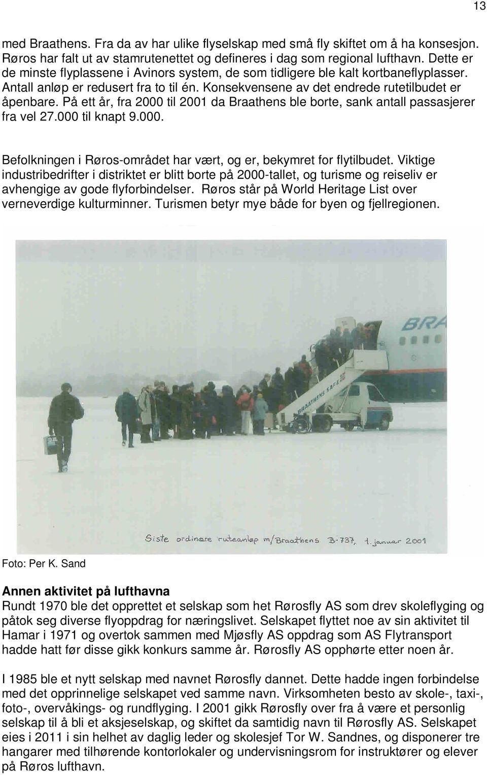 På ett år, fra 2000 til 2001 da Braathens ble borte, sank antall passasjerer fra vel 27.000 til knapt 9.000. Befolkningen i Røros-området har vært, og er, bekymret for flytilbudet.