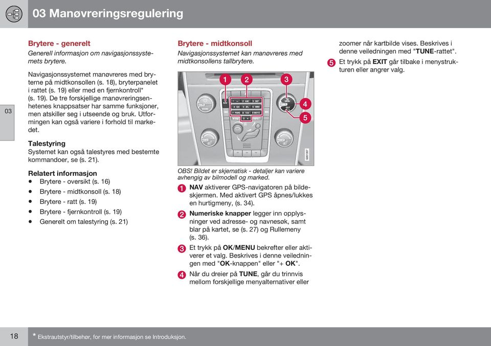 Utformingen kan også variere i forhold til markedet. Brytere - midtkonsoll Navigasjonssystemet kan manøvreres med midtkonsollens tallbrytere. zoomer når kartbilde vises.