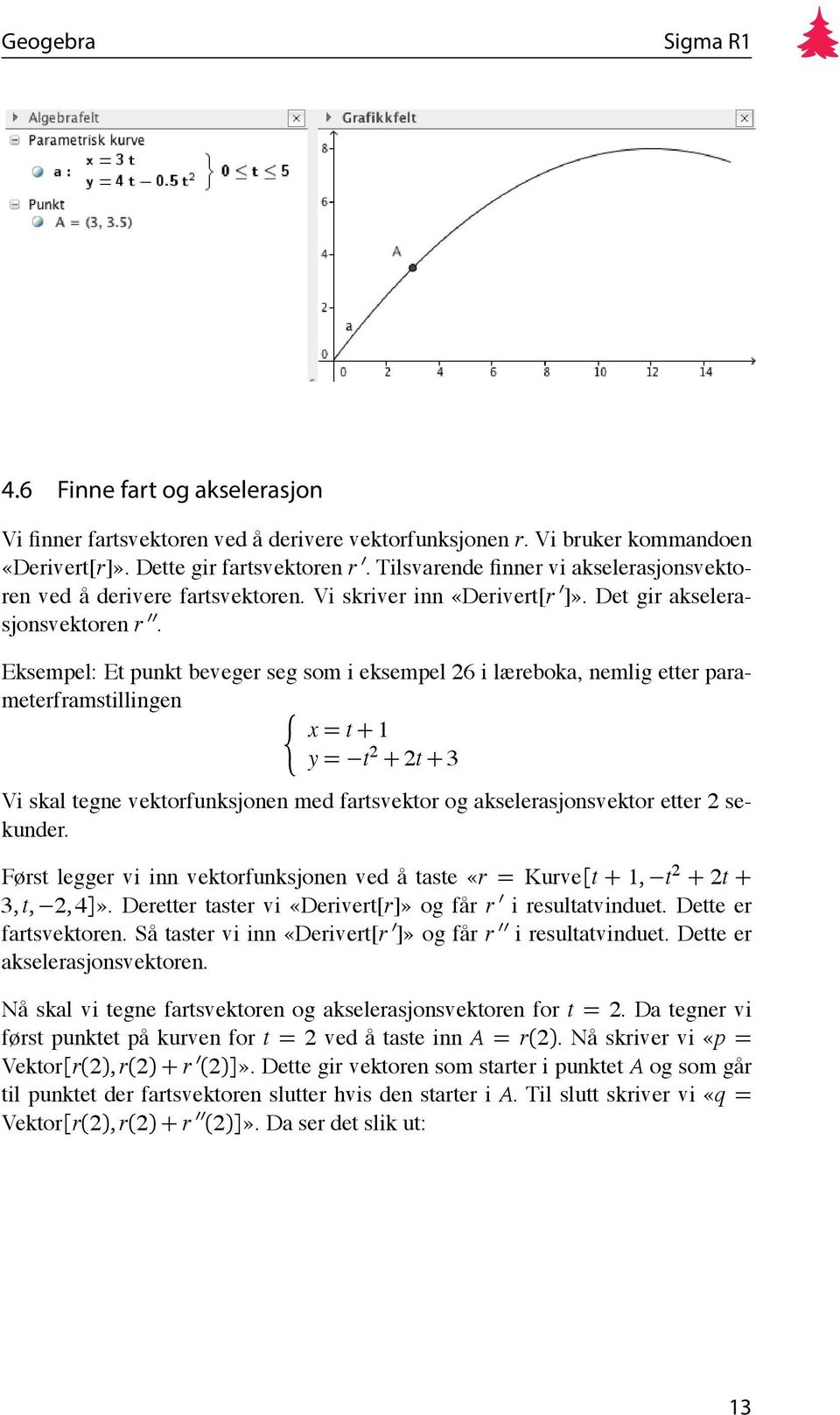 Eksempel: Et punkt beveger seg som i eksempel 26 i læreboka, nemlig etter parameterframstillingen x = t + 1 y = t 2 + 2t + 3 Vi skal tegne vektorfunksjonen med fartsvektor og akselerasjonsvektor