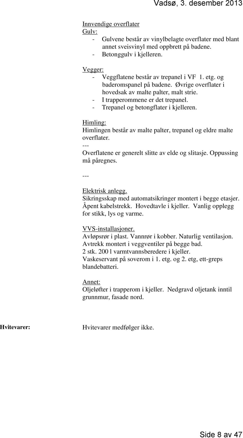 Himling: Himlingen består av malte palter, trepanel og eldre malte overflater. --- Overflatene er generelt slitte av elde og slitasje. Oppussing må påregnes. --- Elektrisk anlegg.