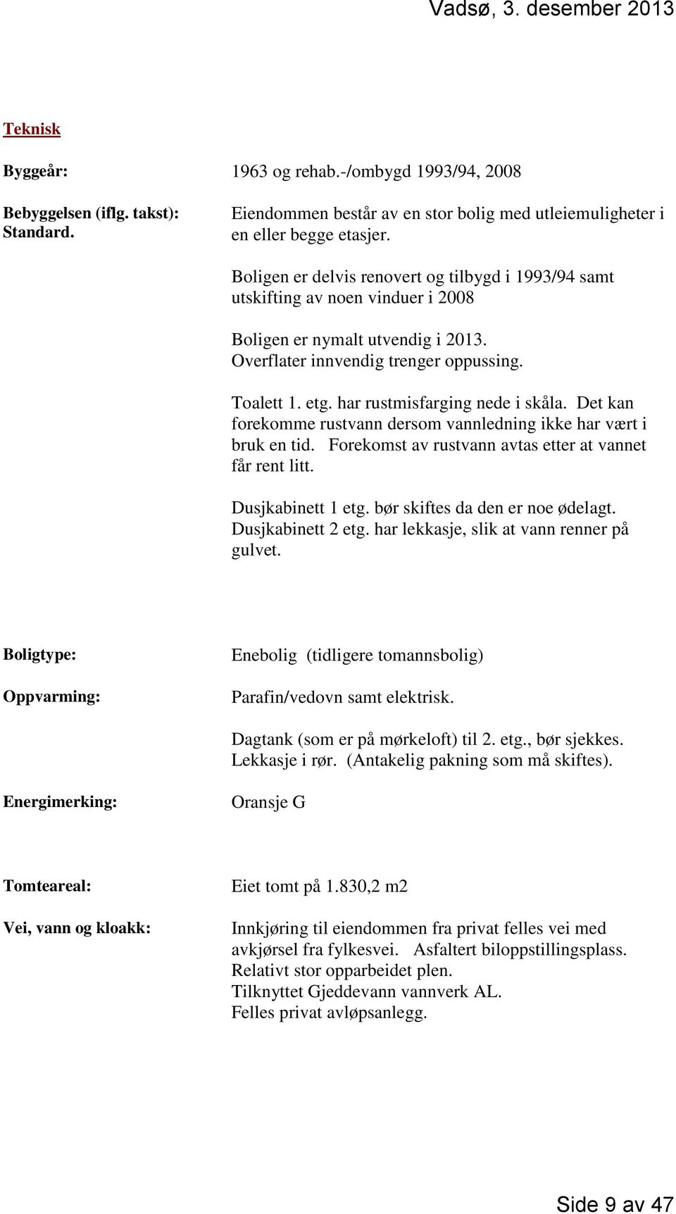 har rustmisfarging nede i skåla. Det kan forekomme rustvann dersom vannledning ikke har vært i bruk en tid. Forekomst av rustvann avtas etter at vannet får rent litt. Dusjkabinett 1 etg.