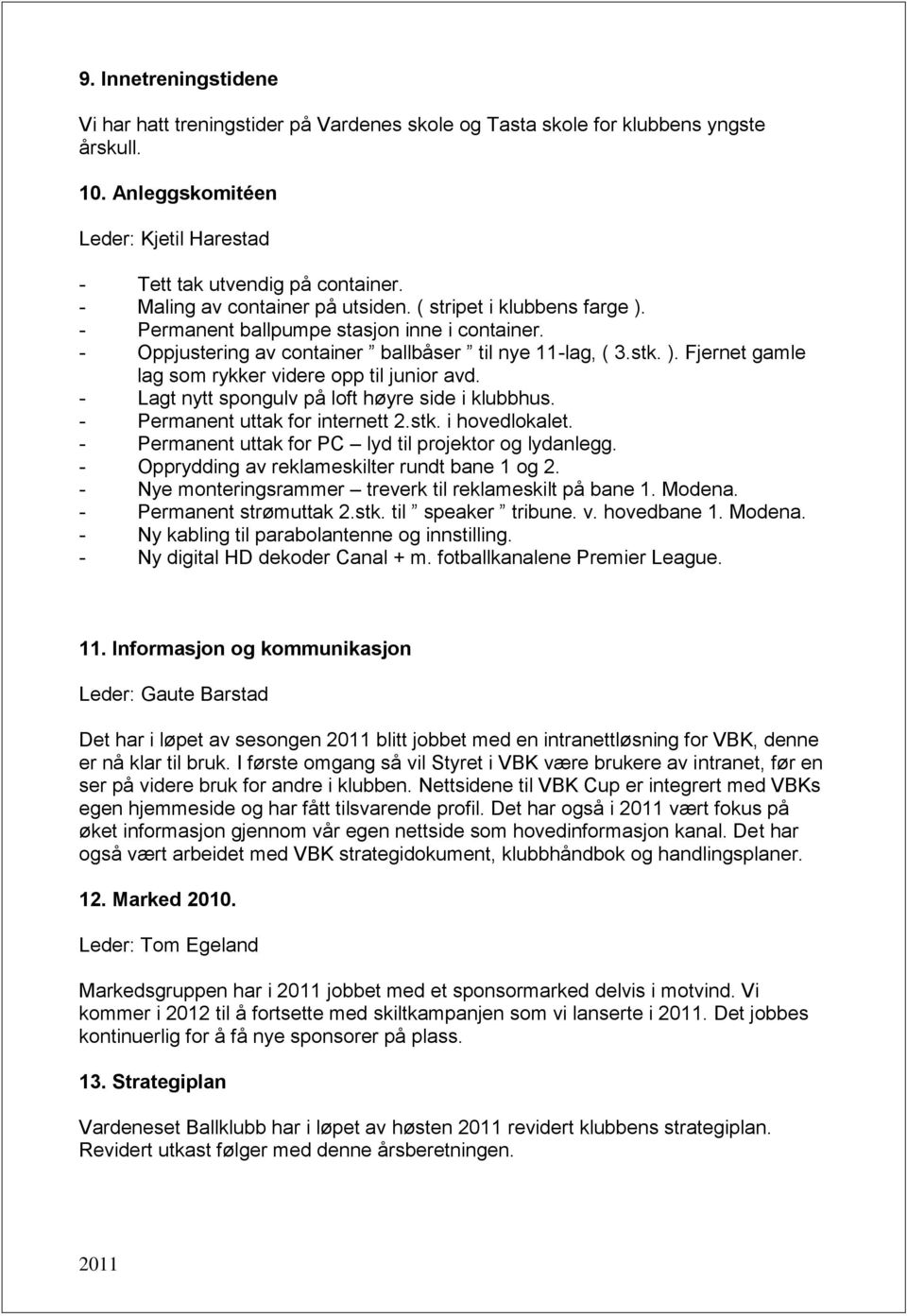 - Lagt nytt spongulv på loft høyre side i klubbhus. - Permanent uttak for internett 2.stk. i hovedlokalet. - Permanent uttak for PC lyd til projektor og lydanlegg.