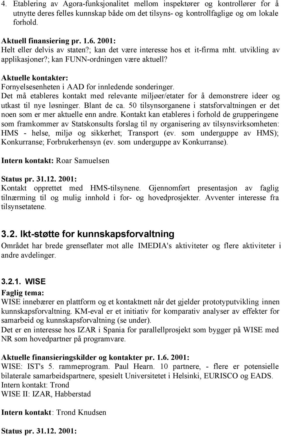 Aktuelle kontakter: Fornyelsesenheten i AAD for innledende sonderinger. Det må etableres kontakt med relevante miljøer/etater for å demonstrere ideer og utkast til nye løsninger. Blant de ca.